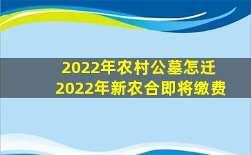 2022年农村公墓怎迁 2022年新农合即将缴费